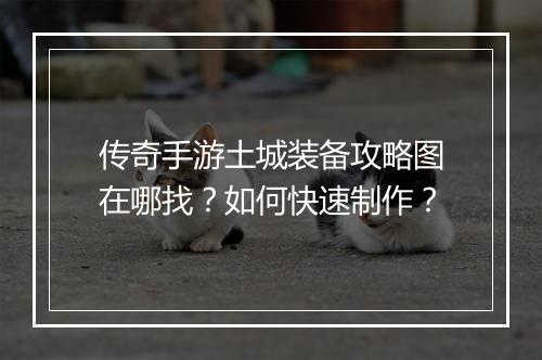 传奇手游土城装备攻略图在哪找？如何快速制作？