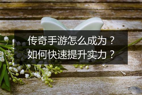 传奇手游怎么成为？如何快速提升实力？