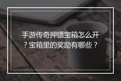 手游传奇押镖宝箱怎么开？宝箱里的奖励有哪些？