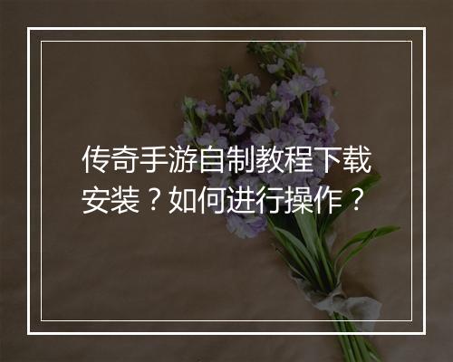 传奇手游自制教程下载安装？如何进行操作？