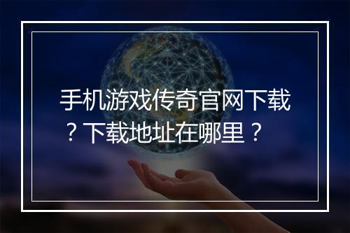 手机游戏传奇官网下载？下载地址在哪里？
