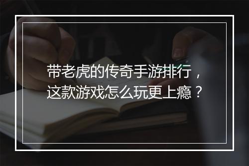 带老虎的传奇手游排行，这款游戏怎么玩更上瘾？