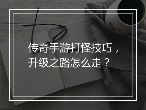 传奇手游打怪技巧，升级之路怎么走？