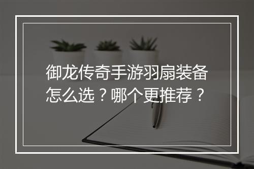 御龙传奇手游羽扇装备怎么选？哪个更推荐？