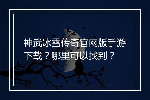 神武冰雪传奇官网版手游下载？哪里可以找到？