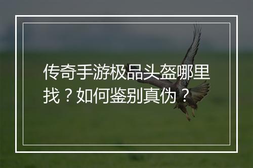传奇手游极品头盔哪里找？如何鉴别真伪？
