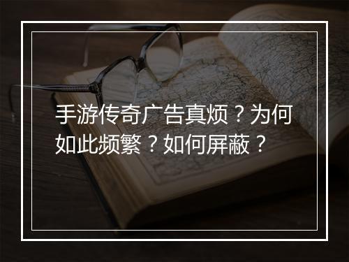 手游传奇广告真烦？为何如此频繁？如何屏蔽？