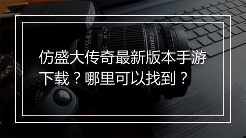 仿盛大传奇最新版本手游下载？哪里可以找到？