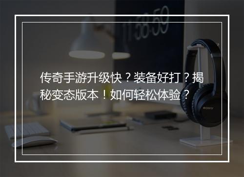 传奇手游升级快？装备好打？揭秘变态版本！如何轻松体验？