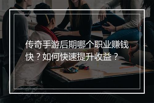 传奇手游后期哪个职业赚钱快？如何快速提升收益？