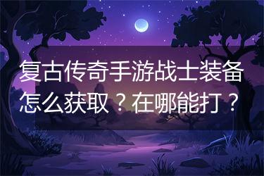 复古传奇手游战士装备怎么获取？在哪能打？