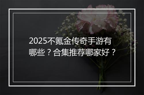 2025不氪金传奇手游有哪些？合集推荐哪家好？