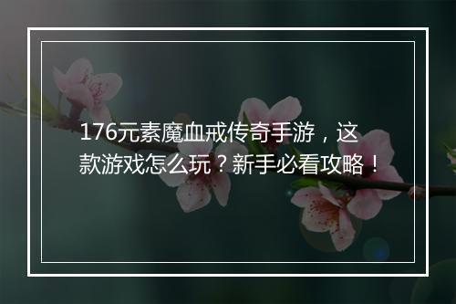 176元素魔血戒传奇手游，这款游戏怎么玩？新手必看攻略！