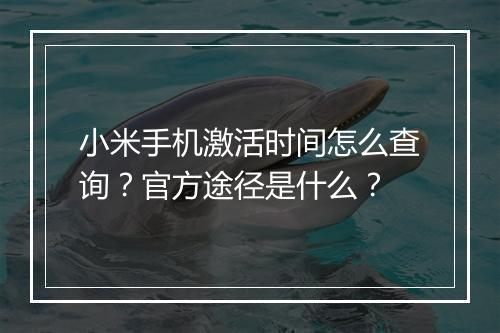 小米手机激活时间怎么查询？官方途径是什么？