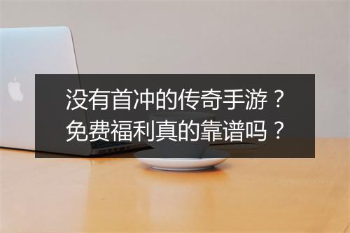 没有首冲的传奇手游？免费福利真的靠谱吗？