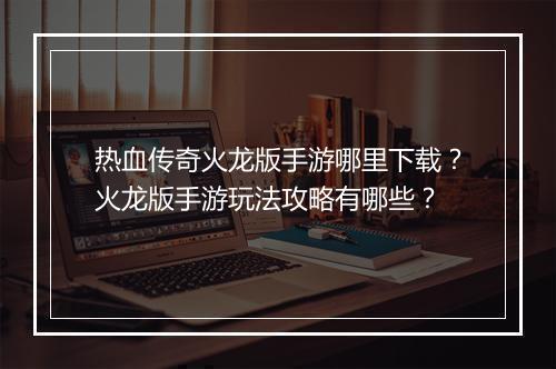 热血传奇火龙版手游哪里下载？火龙版手游玩法攻略有哪些？