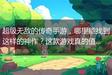 超级无敌的传奇手游，哪里能找到这样的神作？这款游戏真的值得玩吗？