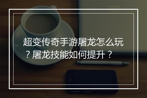 超变传奇手游屠龙怎么玩？屠龙技能如何提升？
