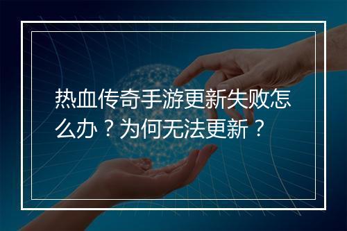 热血传奇手游更新失败怎么办？为何无法更新？