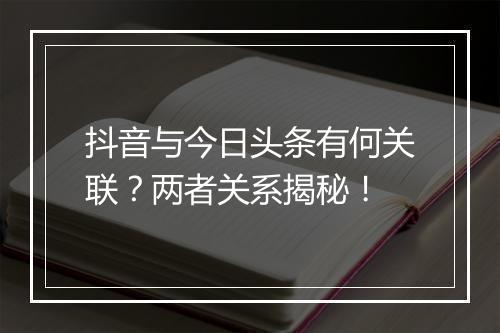 抖音与今日头条有何关联？两者关系揭秘！