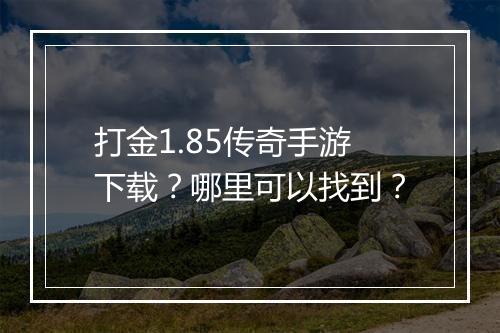 打金1.85传奇手游下载？哪里可以找到？