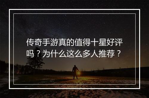 传奇手游真的值得十星好评吗？为什么这么多人推荐？