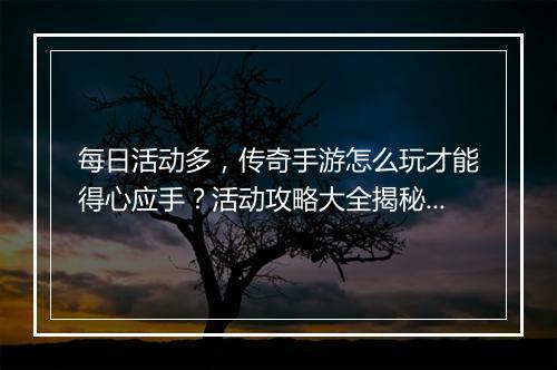 每日活动多，传奇手游怎么玩才能得心应手？活动攻略大全揭秘！