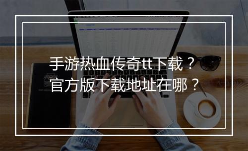 手游热血传奇tt下载？官方版下载地址在哪？