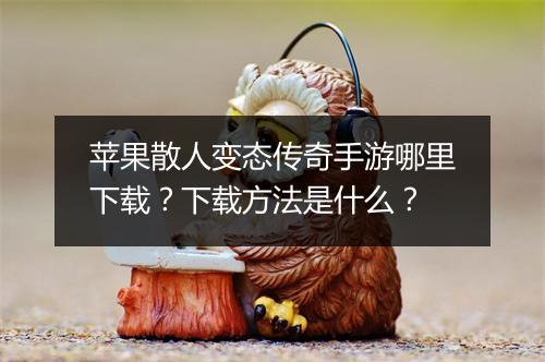 苹果散人变态传奇手游哪里下载？下载方法是什么？