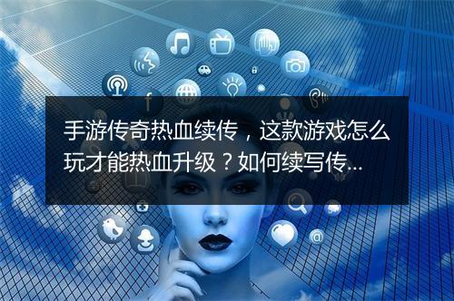 手游传奇热血续传，这款游戏怎么玩才能热血升级？如何续写传奇？