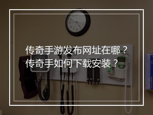 传奇手游发布网址在哪？传奇手如何下载安装？