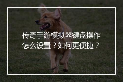 传奇手游模拟器键盘操作怎么设置？如何更便捷？