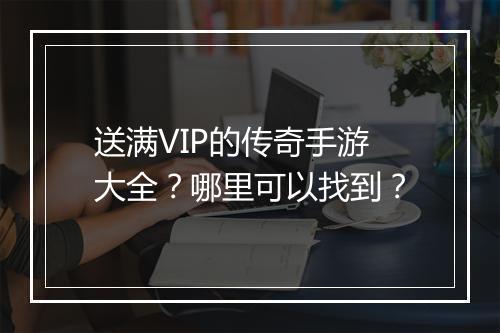 送满VIP的传奇手游大全？哪里可以找到？