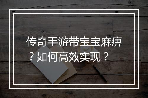 传奇手游带宝宝麻痹？如何高效实现？