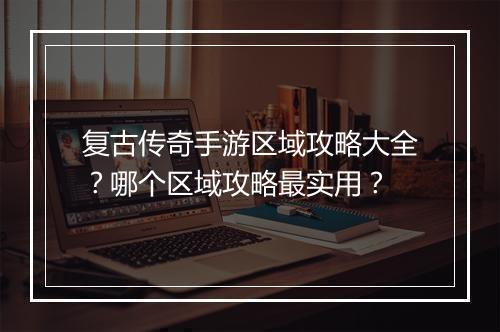 复古传奇手游区域攻略大全？哪个区域攻略最实用？