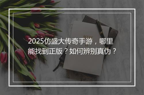 2025仿盛大传奇手游，哪里能找到正版？如何辨别真伪？