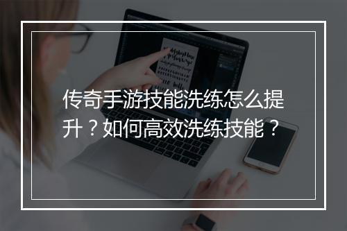 传奇手游技能洗练怎么提升？如何高效洗练技能？