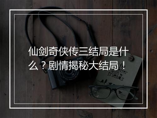 仙剑奇侠传三结局是什么？剧情揭秘大结局！