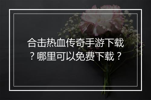 合击热血传奇手游下载？哪里可以免费下载？
