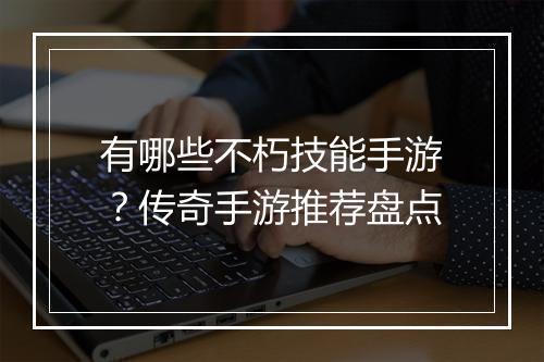 有哪些不朽技能手游?传奇手游推荐盘点