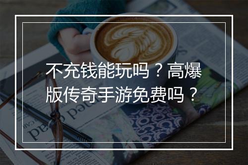 不充钱能玩吗？高爆版传奇手游免费吗？