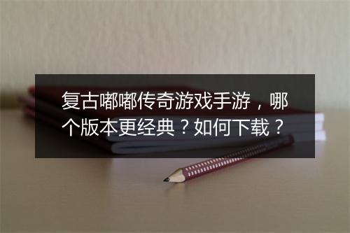 复古嘟嘟传奇游戏手游，哪个版本更经典？如何下载？