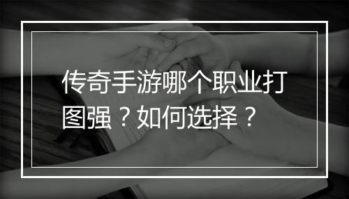 传奇手游哪个职业打图强？如何选择？