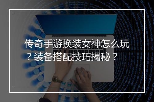 传奇手游换装女神怎么玩？装备搭配技巧揭秘？
