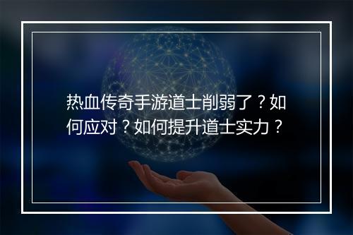 热血传奇手游道士削弱了？如何应对？如何提升道士实力？