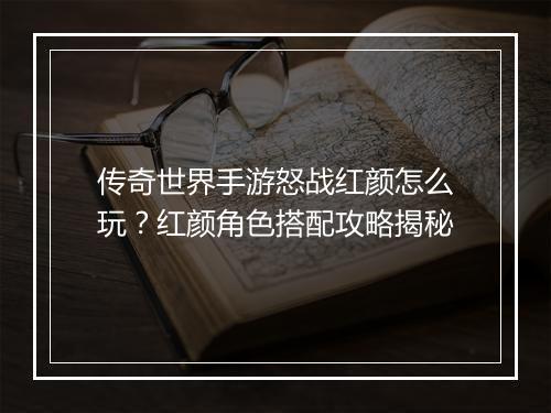 传奇世界手游怒战红颜怎么玩？红颜角色搭配攻略揭秘