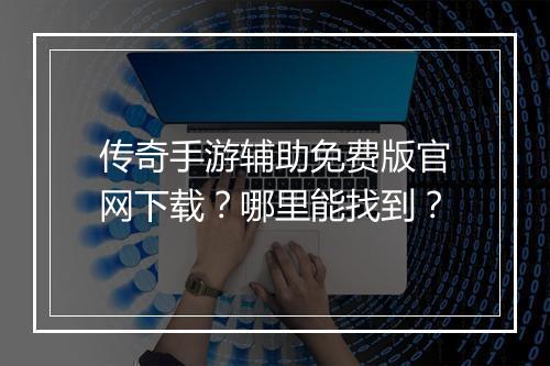 传奇手游辅助免费版官网下载？哪里能找到？