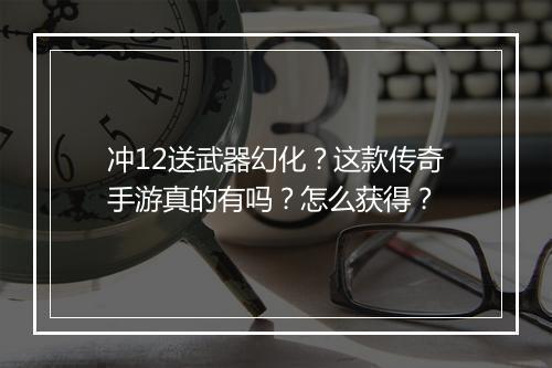 冲12送武器幻化？这款传奇手游真的有吗？怎么获得？