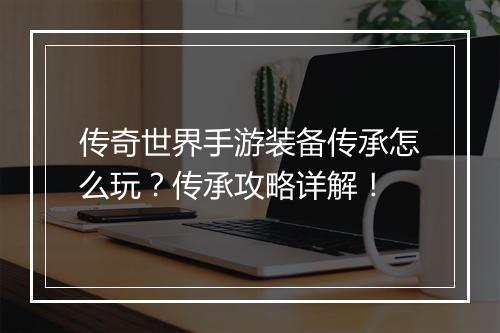 传奇世界手游装备传承怎么玩？传承攻略详解！