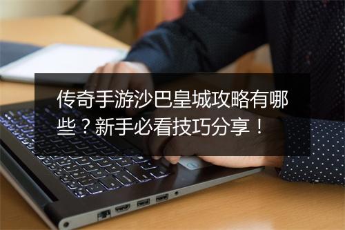 传奇手游沙巴皇城攻略有哪些？新手必看技巧分享！